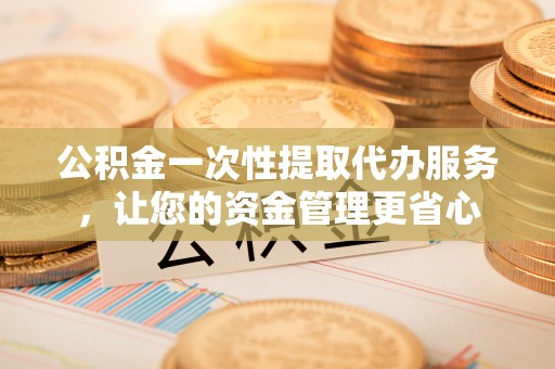 卫滨公积金一次性提取代办服务，让您的资金管理更省心