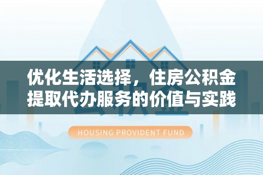 卫滨优化生活选择，住房公积金提取代办服务的价值与实践