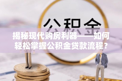 卫滨揭秘现代购房利器——如何轻松掌握公积金贷款流程？