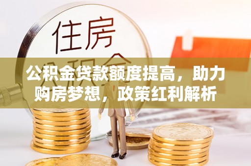 卫滨公积金贷款额度提高，助力购房梦想，政策红利解析