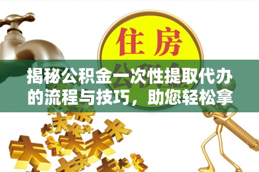 卫滨揭秘公积金一次性提取代办的流程与技巧，助您轻松拿钱！