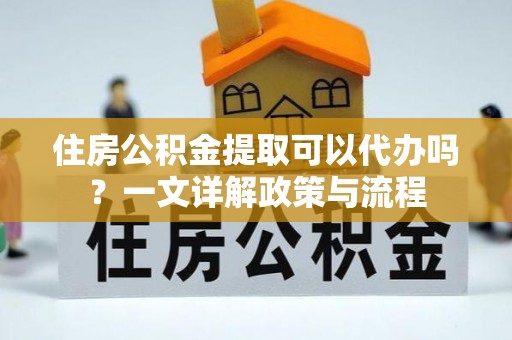 卫滨住房公积金提取可以代办吗？一文详解政策与流程