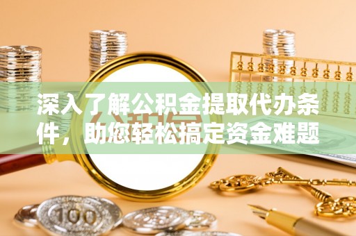 卫滨深入了解公积金提取代办条件，助您轻松搞定资金难题
