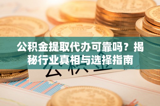 卫滨公积金提取代办可靠吗？揭秘行业真相与选择指南