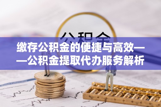 卫滨缴存公积金的便捷与高效——公积金提取代办服务解析