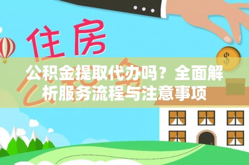 卫滨公积金提取代办吗？全面解析服务流程与注意事项