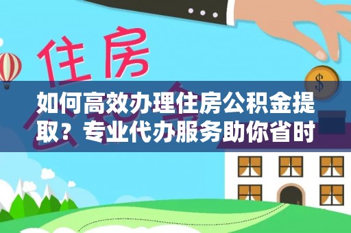 卫滨如何高效办理住房公积金提取？专业代办服务助你省时省力