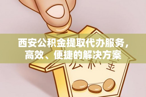 卫滨西安公积金提取代办服务，高效、便捷的解决方案