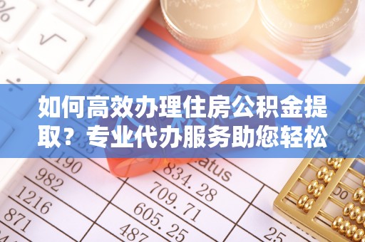 卫滨如何高效办理住房公积金提取？专业代办服务助您轻松搞定
