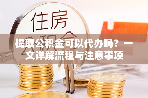 卫滨提取公积金可以代办吗？一文详解流程与注意事项