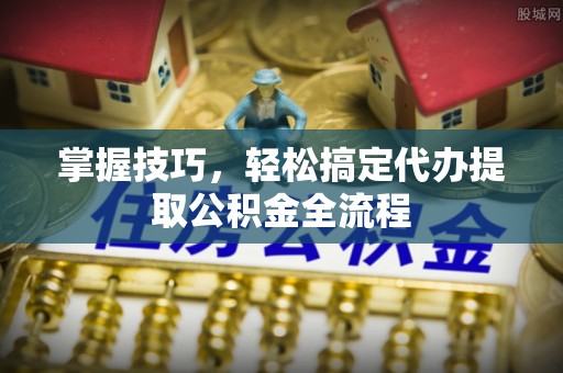 卫滨掌握技巧，轻松搞定代办提取公积金全流程