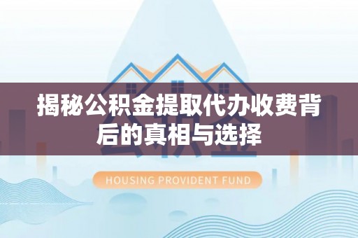 卫滨揭秘公积金提取代办收费背后的真相与选择