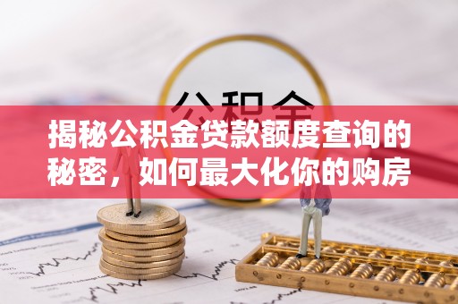 卫滨揭秘公积金贷款额度查询的秘密，如何最大化你的购房资金？