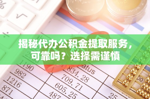 卫滨揭秘代办公积金提取服务，可靠吗？选择需谨慎