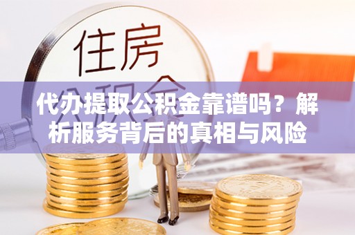 卫滨代办提取公积金靠谱吗？解析服务背后的真相与风险