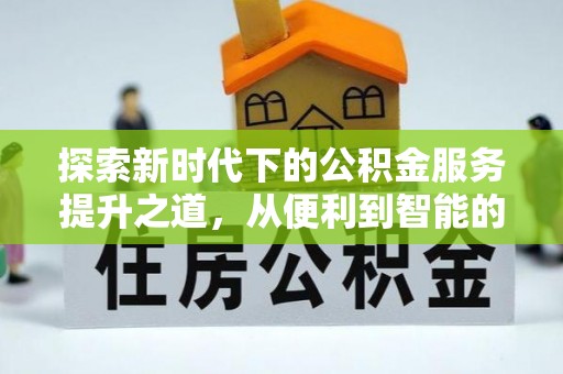 卫滨探索新时代下的公积金服务提升之道，从便利到智能的全面升级