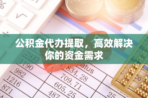 卫滨公积金代办提取，高效解决你的资金需求