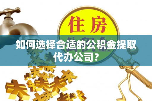 卫滨如何选择合适的公积金提取代办公司？