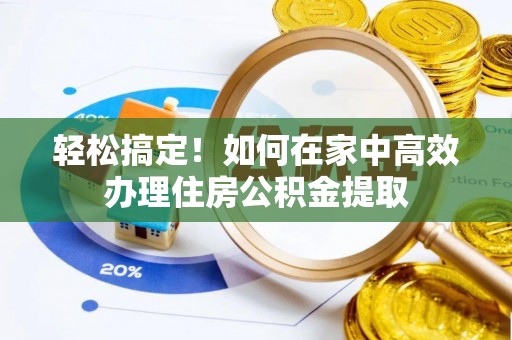 卫滨轻松搞定！如何在家中高效办理住房公积金提取