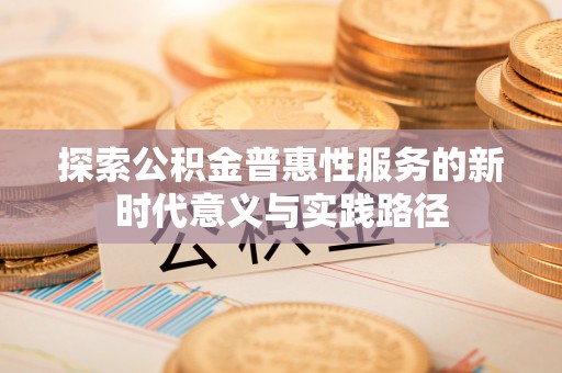 卫滨探索公积金普惠性服务的新时代意义与实践路径