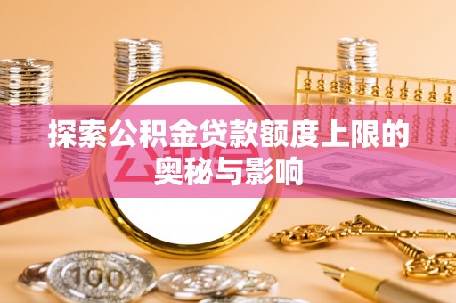 卫滨探索公积金贷款额度上限的奥秘与影响