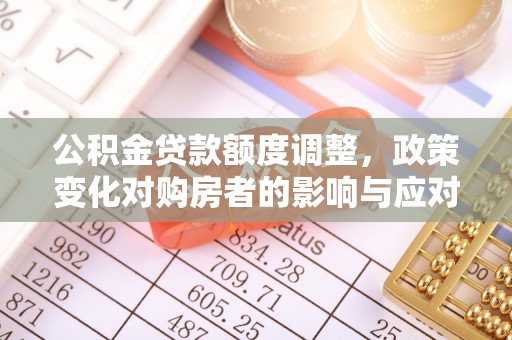 卫滨公积金贷款额度调整，政策变化对购房者的影响与应对策略