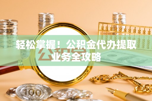 卫滨轻松掌握！公积金代办提取业务全攻略