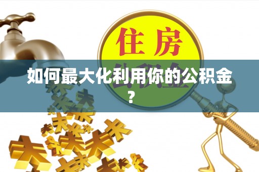卫滨如何最大化利用你的公积金？