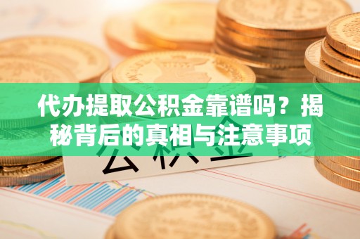 卫滨代办提取公积金靠谱吗？揭秘背后的真相与注意事项