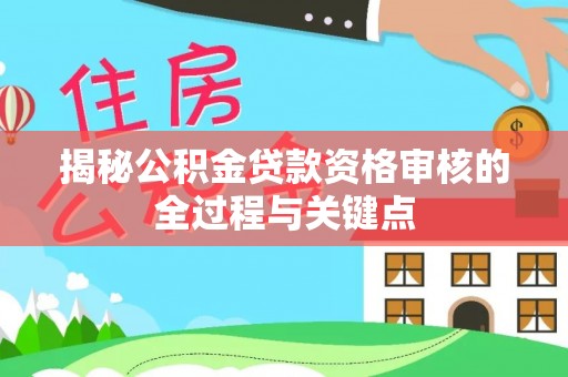 卫滨揭秘公积金贷款资格审核的全过程与关键点