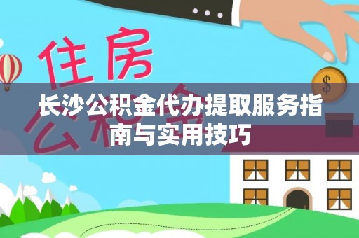 卫滨长沙公积金代办提取服务指南与实用技巧