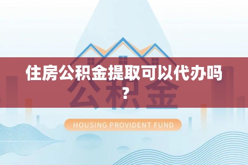 卫滨住房公积金提取可以代办吗？
