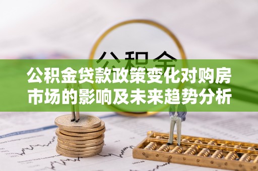 卫滨公积金贷款政策变化对购房市场的影响及未来趋势分析