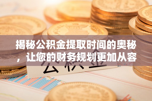 卫滨揭秘公积金提取时间的奥秘，让您的财务规划更加从容