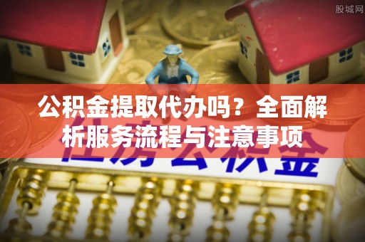卫滨公积金提取代办吗？全面解析服务流程与注意事项