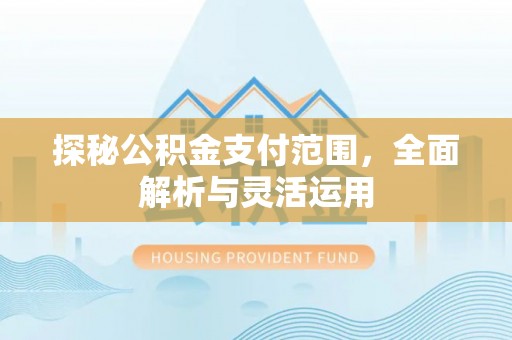 卫滨探秘公积金支付范围，全面解析与灵活运用