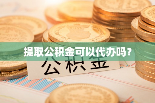 卫滨提取公积金可以代办吗？