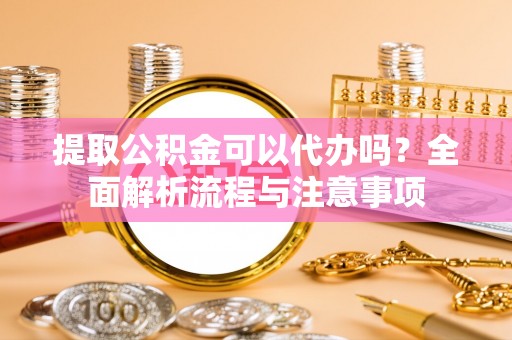 卫滨提取公积金可以代办吗？全面解析流程与注意事项