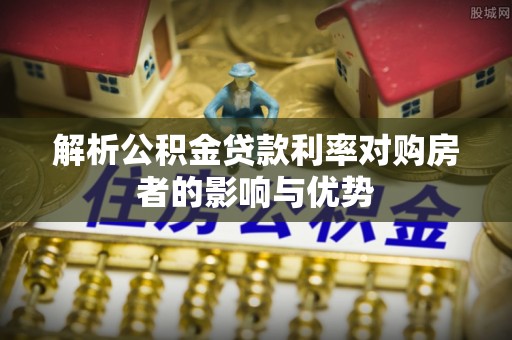卫滨解析公积金贷款利率对购房者的影响与优势