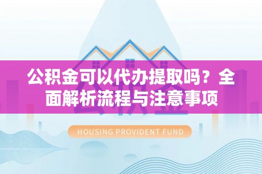 卫滨公积金可以代办提取吗？全面解析流程与注意事项