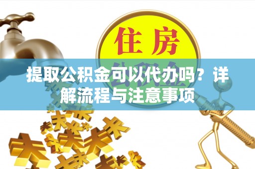 卫滨提取公积金可以代办吗？详解流程与注意事项
