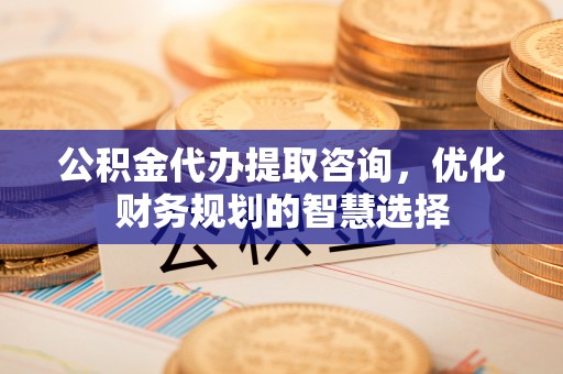 卫滨公积金代办提取咨询，优化财务规划的智慧选择