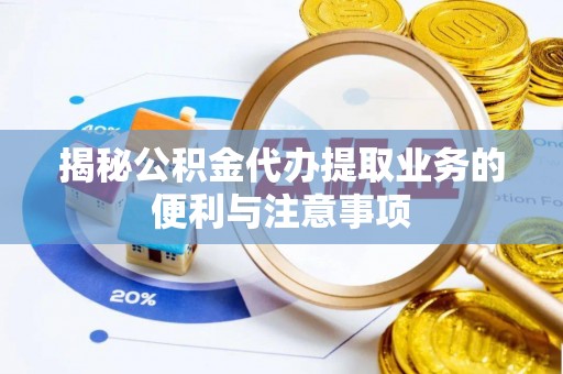 卫滨揭秘公积金代办提取业务的便利与注意事项