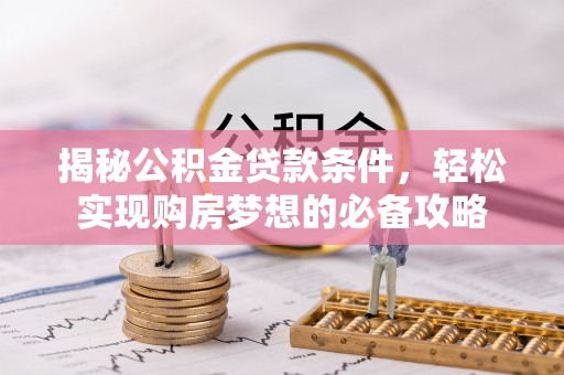 卫滨揭秘公积金贷款条件，轻松实现购房梦想的必备攻略