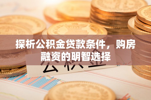 卫滨探析公积金贷款条件，购房融资的明智选择