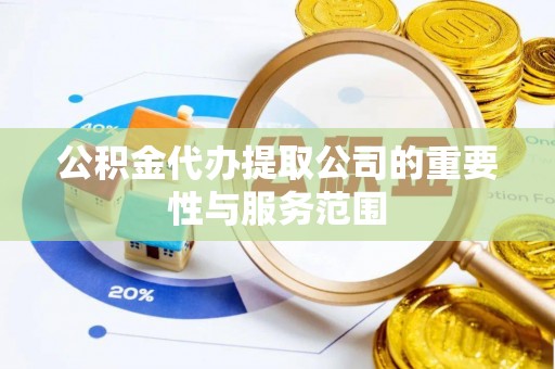 卫滨公积金代办提取公司的重要性与服务范围