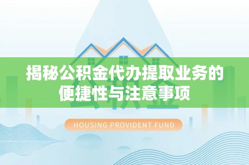 卫滨揭秘公积金代办提取业务的便捷性与注意事项
