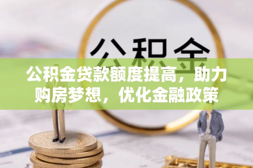卫滨公积金贷款额度提高，助力购房梦想，优化金融政策