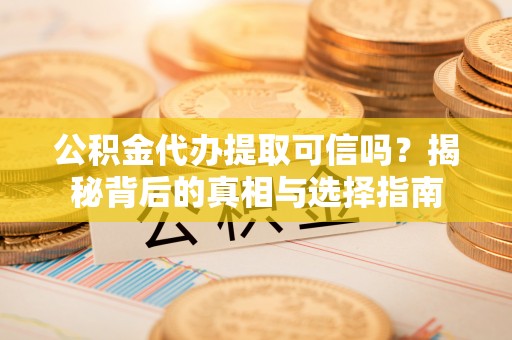 卫滨公积金代办提取可信吗？揭秘背后的真相与选择指南