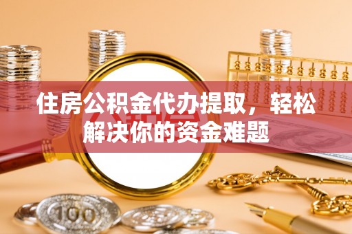 卫滨住房公积金代办提取，轻松解决你的资金难题